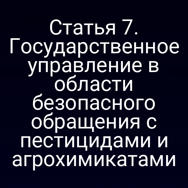 Статья 7. Государственное управление в области безопасного обращения с пестицидами и агрохимикатами