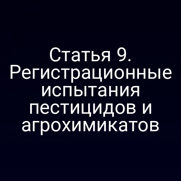 Статья 9. Регистрационные испытания пестицидов и агрохимикатов