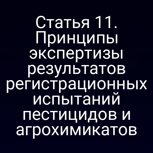 Статья 11. Принципы экспертизы результатов регистрационных испытаний пестицидов и агрохимикатов
