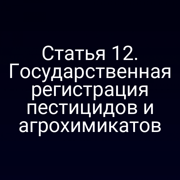 Статья 12. Государственная регистрация пестицидов и агрохимикатов