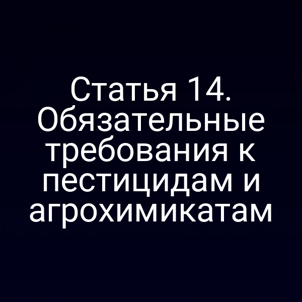 Статья 14. Обязательные требования к пестицидам и агрохимикатам