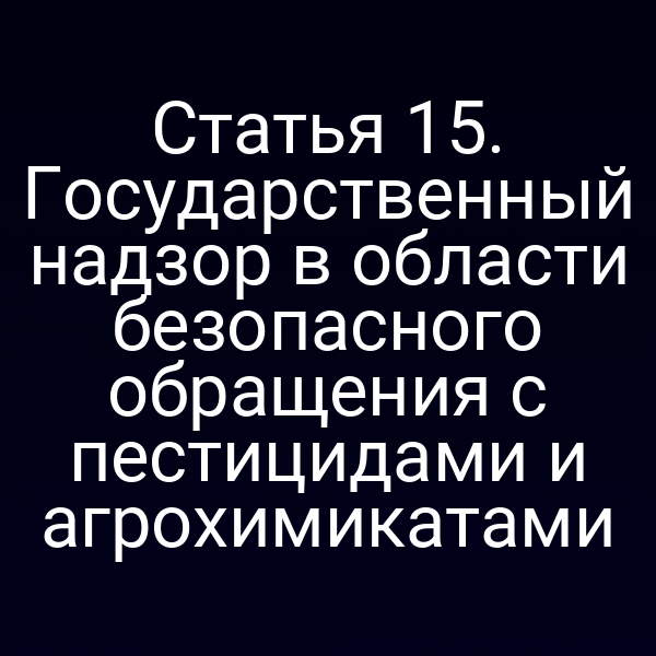 Статья 15. Государственный надзор в области безопасного обращения с пестицидами и агрохимикатами