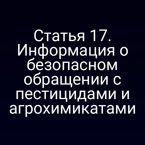 Статья 17. Информация о безопасном обращении с пестицидами и агрохимикатами