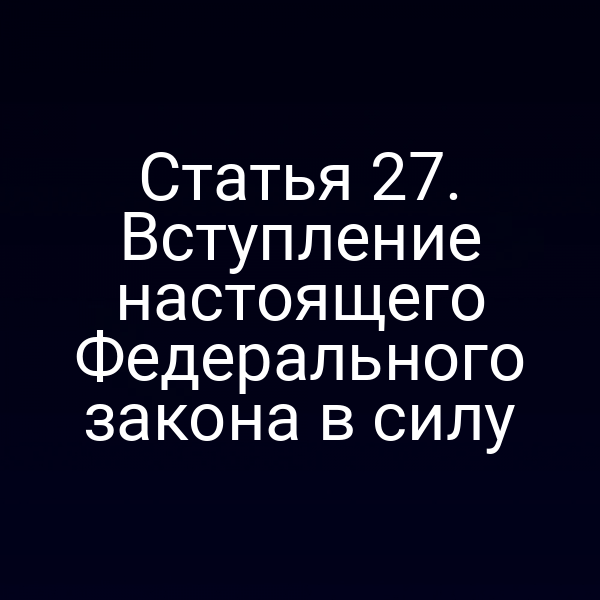 Статья 27. Вступление настоящего Федерального закона в силу
