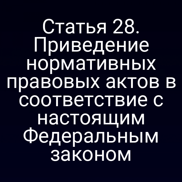 Статья 28. Приведение нормативных правовых актов в соответствие с настоящим Федеральным законом