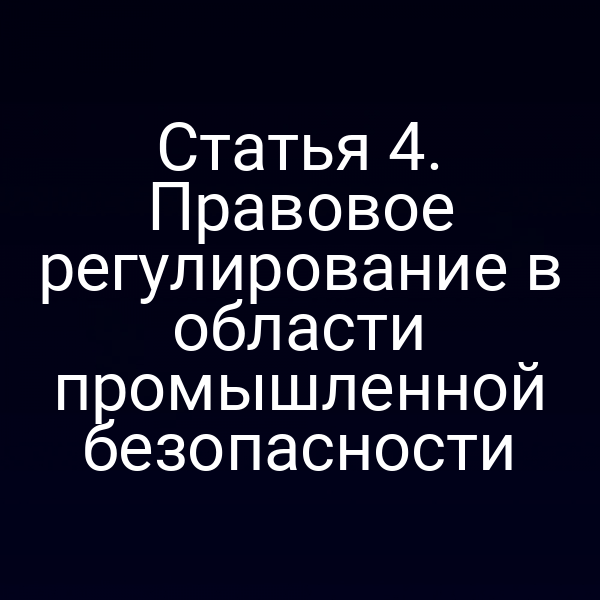 Статья 4. Правовое регулирование в области промышленной безопасности