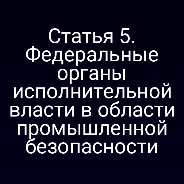 Статья 5. Федеральные органы исполнительной власти в области промышленной безопасности