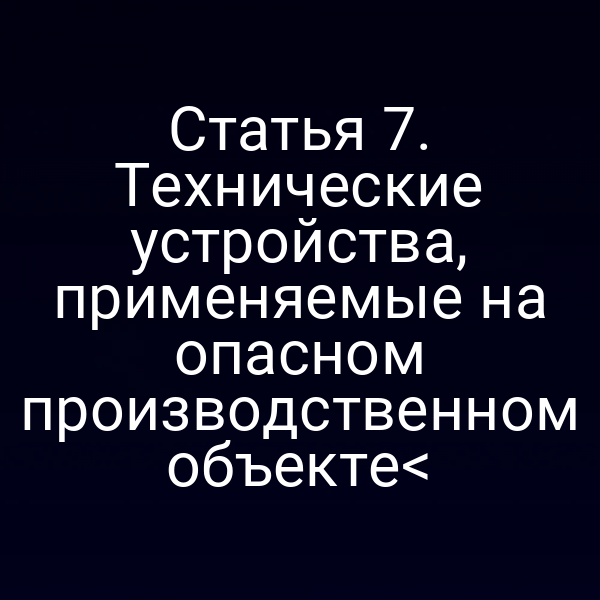 Статья 7. Технические устройства, применяемые на опасном производственном объекте<