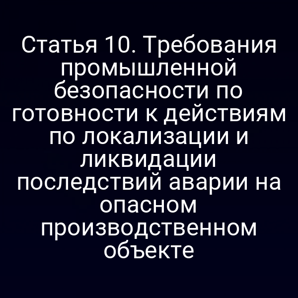 Статья 10. Требования промышленной безопасности по готовности к действиям по локализации и ликвидации последствий аварии на опасном производственном объекте
