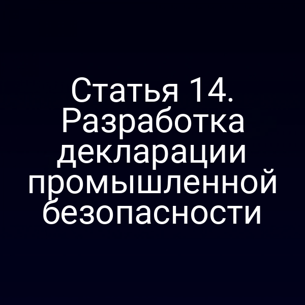 Статья 14. Разработка декларации промышленной безопасности