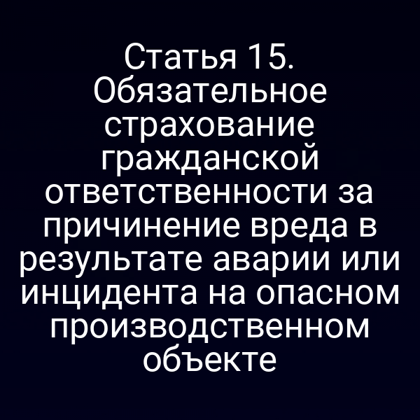Статья 15. Обязательное страхование гражданской ответственности за причинение вреда в результате аварии или инцидента на опасном производственном объекте