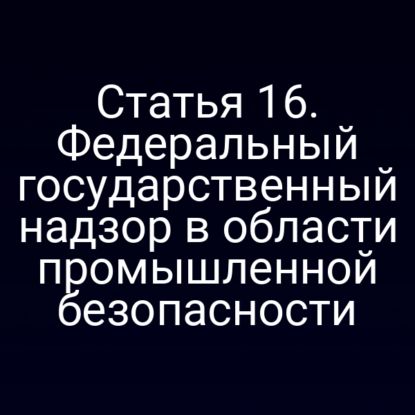 Статья 16. Федеральный государственный надзор в области промышленной безопасности