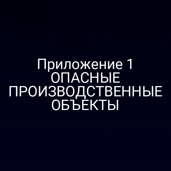 Приложение 1 ОПАСНЫЕ ПРОИЗВОДСТВЕННЫЕ ОБЪЕКТЫ