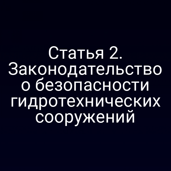 Статья 2. Законодательство о безопасности гидротехнических сооружений