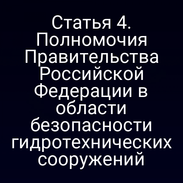 Статья 4. Полномочия Правительства Российской Федерации в области безопасности гидротехнических сооружений