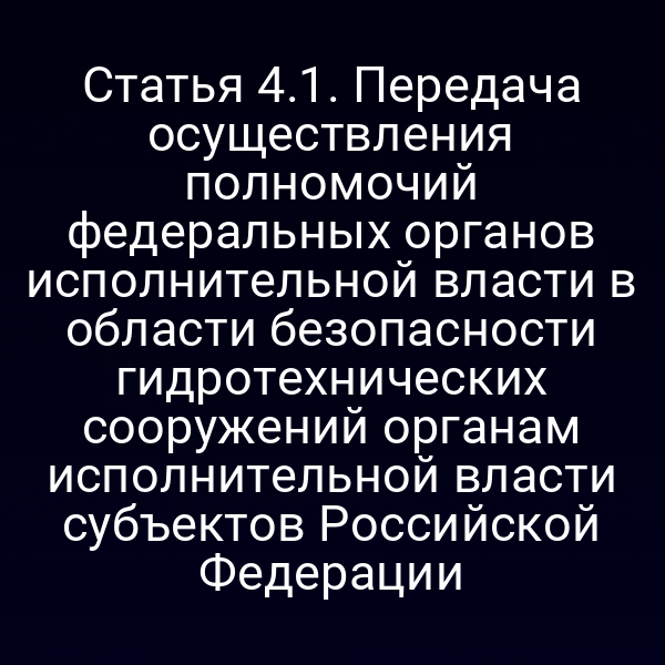 Статья 4.1. Передача осуществления полномочий федеральных органов исполнительной власти в области безопасности гидротехнических сооружений органам исполнительной власти субъектов Российской Федерации