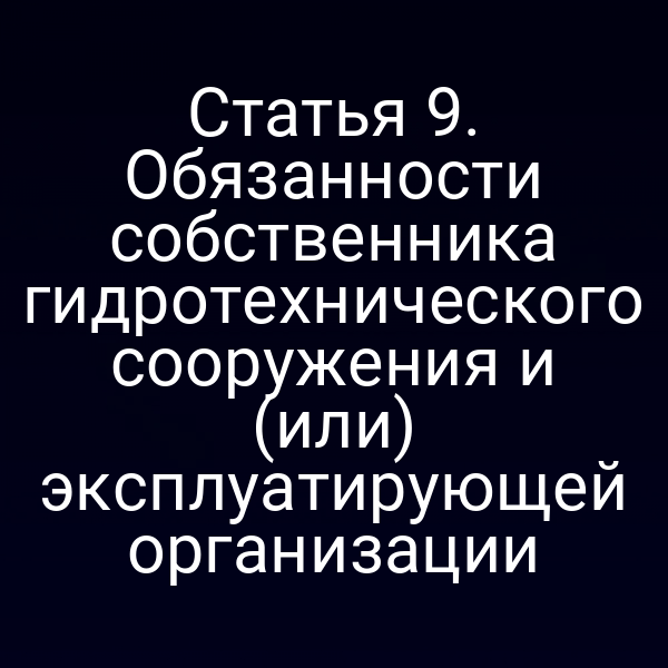 Статья 9. Обязанности собственника гидротехнического сооружения и (или) эксплуатирующей организации