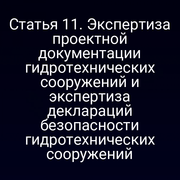 Статья 11. Экспертиза проектной документации гидротехнических сооружений и экспертиза деклараций безопасности гидротехнических сооружений