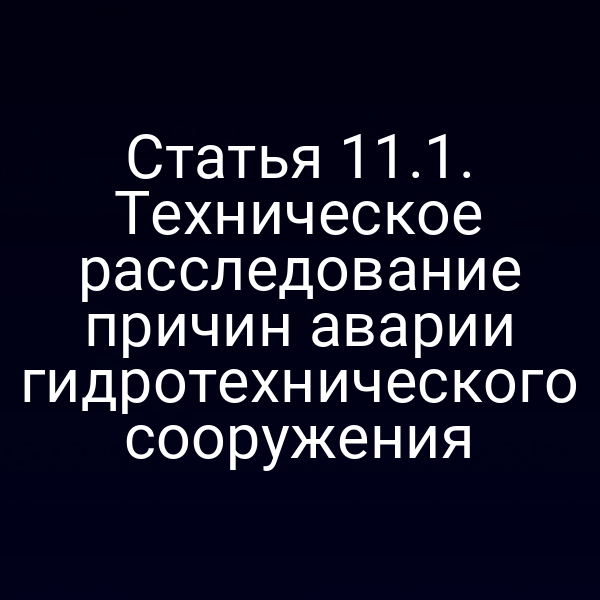 Статья 11.1. Техническое расследование причин аварии гидротехнического сооружения