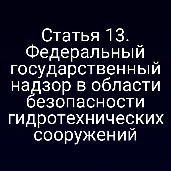 Статья 13. Федеральный государственный надзор в области безопасности гидротехнических сооружений