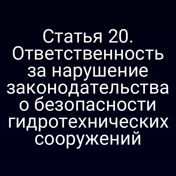 Статья 20. Ответственность за нарушение законодательства о безопасности гидротехнических сооружений