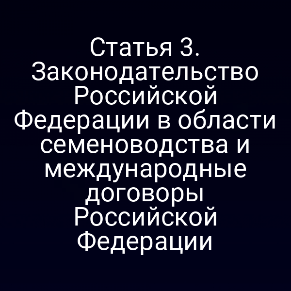 Статья 3. Законодательство Российской Федерации в области семеноводства и международные договоры Российской Федерации