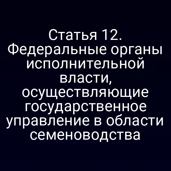 Статья 12. Федеральные органы исполнительной власти, осуществляющие государственное управление в области семеноводства