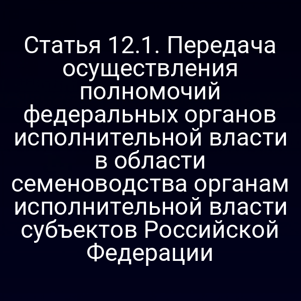 Статья 12.1. Передача осуществления полномочий федеральных органов исполнительной власти в области семеноводства органам исполнительной власти субъектов Российской Федерации