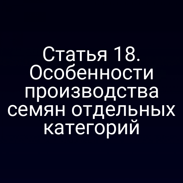 Статья 18. Особенности производства семян отдельных категорий