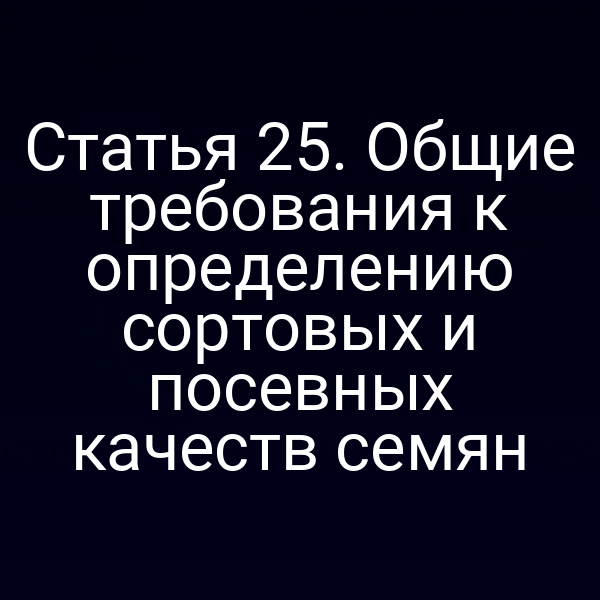 Статья 25. Общие требования к определению сортовых и посевных качеств семян
