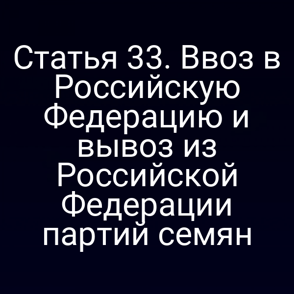 Статья 33. Ввоз в Российскую Федерацию и вывоз из Российской Федерации партий семян
