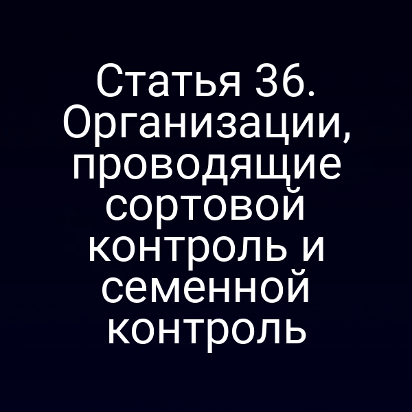 Статья 36. Организации, проводящие сортовой контроль и семенной контроль