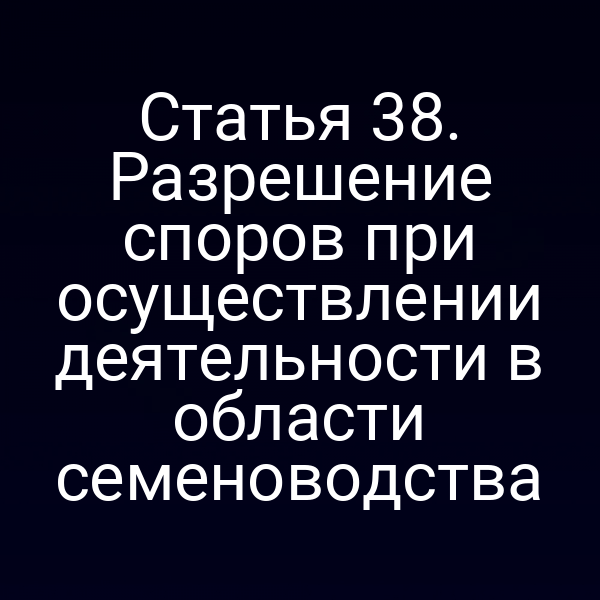 Статья 38. Разрешение споров при осуществлении деятельности в области семеноводства