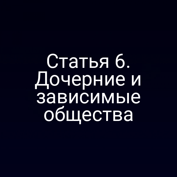 Статья 6. Дочерние и зависимые общества