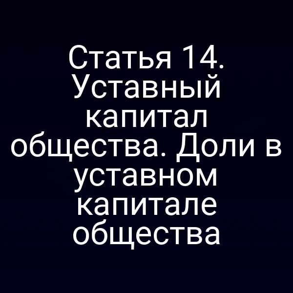 Статья 14. Уставный капитал общества. Доли в уставном капитале общества
