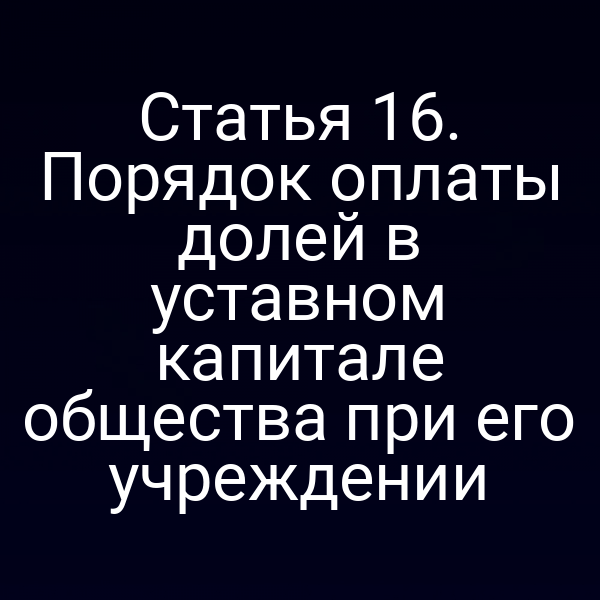 Статья 16. Порядок оплаты долей в уставном капитале общества при его учреждении