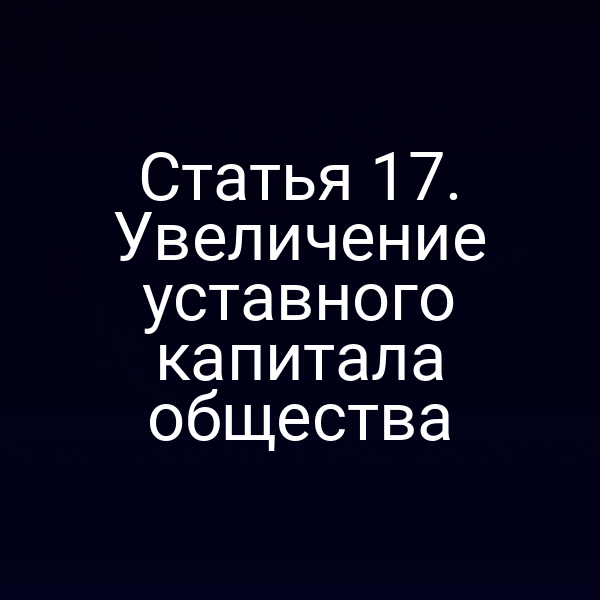 Статья 17. Увеличение уставного капитала общества