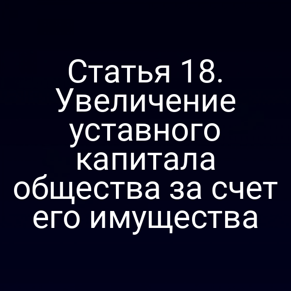 Статья 18. Увеличение уставного капитала общества за счет его имущества