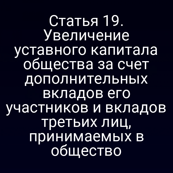 Статья 19. Увеличение уставного капитала общества за счет дополнительных вкладов его участников и вкладов третьих лиц, принимаемых в общество
