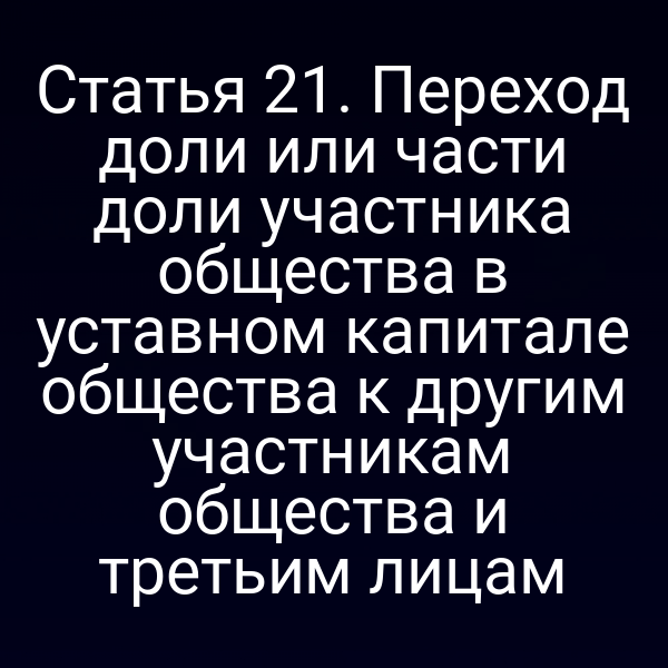 Статья 21. Переход доли или части доли участника общества в уставном капитале общества к другим участникам общества и третьим лицам
