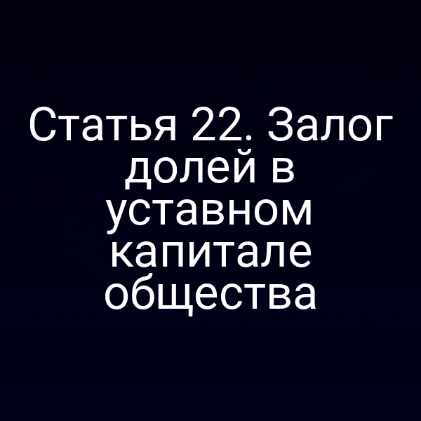 Статья 22. Залог долей в уставном капитале общества
