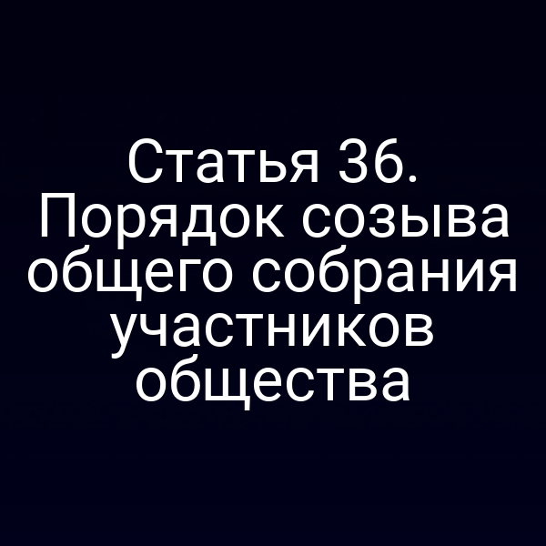 Статья 36. Порядок созыва общего собрания участников общества