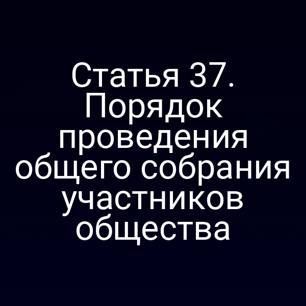 Статья 37. Порядок проведения общего собрания участников общества