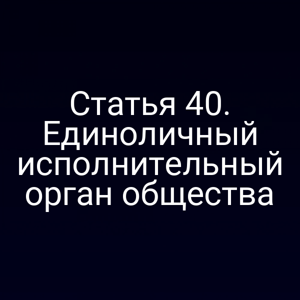 Статья 40. Единоличный исполнительный орган общества
