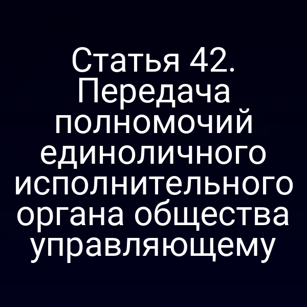Статья 42. Передача полномочий единоличного исполнительного органа общества управляющему