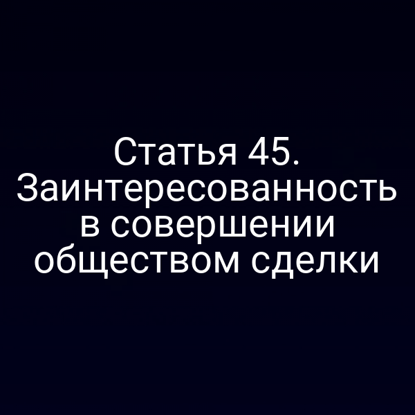 Статья 45. Заинтересованность в совершении обществом сделки