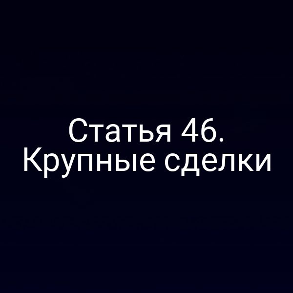 Статья 46. Крупные сделки