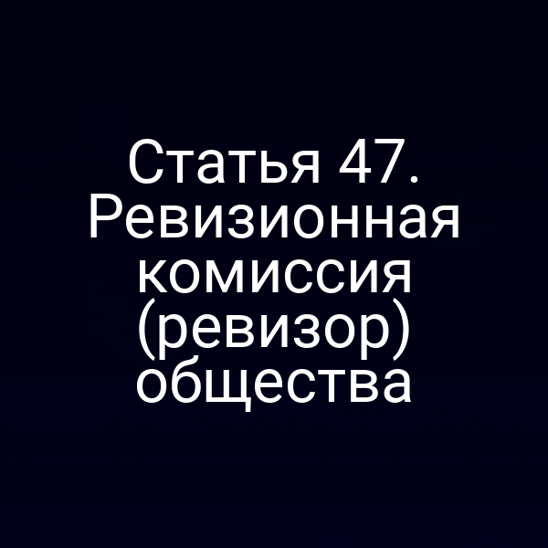 Статья 47. Ревизионная комиссия (ревизор) общества