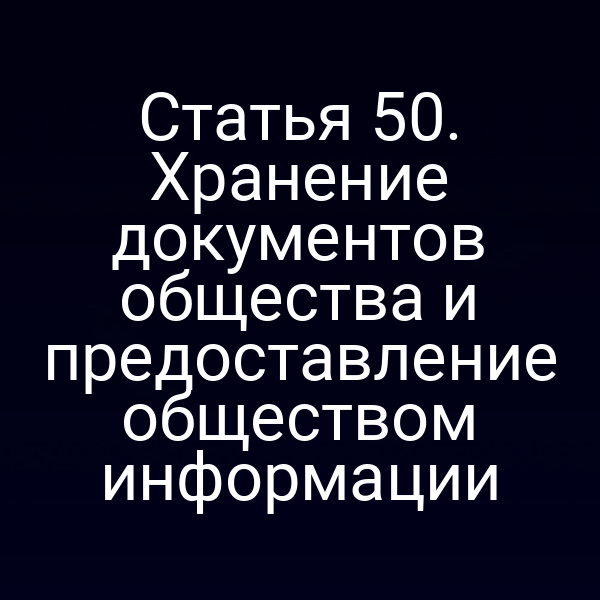 Статья 50. Хранение документов общества и предоставление обществом информации