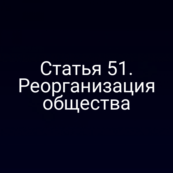 Статья 51. Реорганизация общества